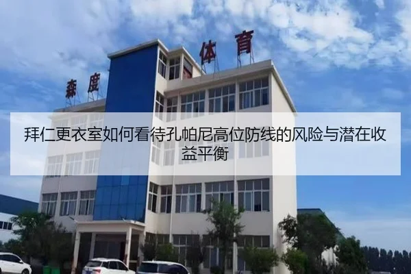 拜仁更衣室如何看待孔帕尼高位防线的风险与潜在收益平衡