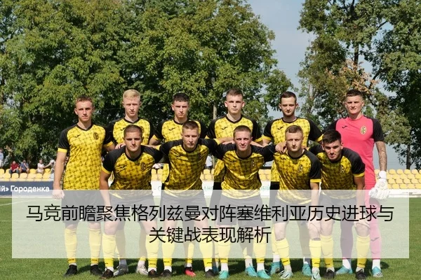 马竞前瞻聚焦格列兹曼对阵塞维利亚历史进球与关键战表现解析