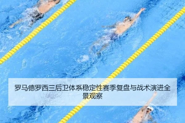 罗马德罗西三后卫体系稳定性赛季复盘与战术演进全景观察