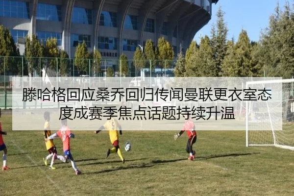 滕哈格回应桑乔回归传闻曼联更衣室态度成赛季焦点话题持续升温