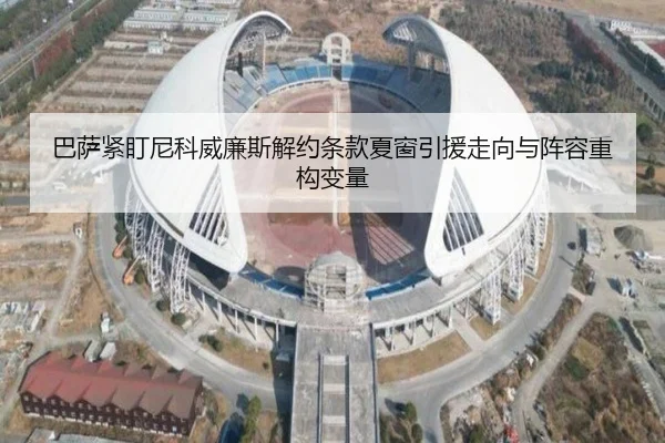 巴萨紧盯尼科威廉斯解约条款夏窗引援走向与阵容重构变量