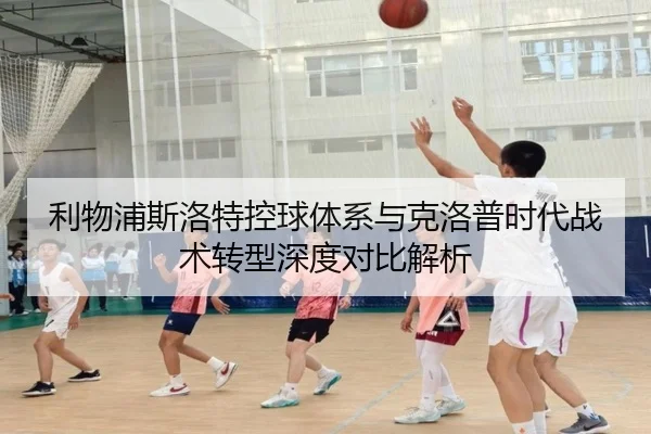 利物浦斯洛特控球体系与克洛普时代战术转型深度对比解析