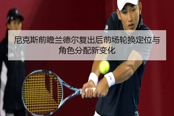 尼克斯前瞻兰德尔复出后前场轮换定位与角色分配新变化