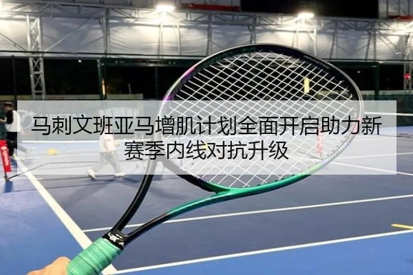 马刺文班亚马增肌计划全面开启助力新赛季内线对抗升级