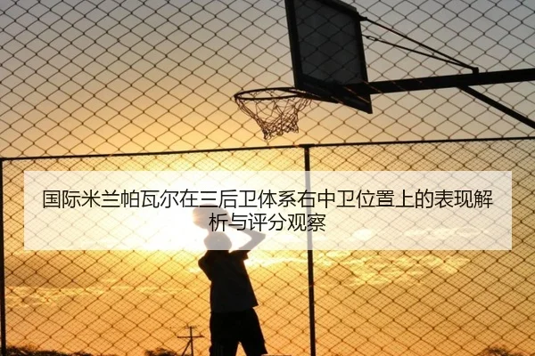 国际米兰帕瓦尔在三后卫体系右中卫位置上的表现解析与评分观察