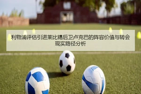 利物浦评估引进莱比锡后卫卢克巴的阵容价值与转会现实路径分析